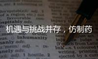 機遇與挑戰并存，仿制藥研發未來幾何？