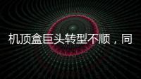 機頂盒巨頭轉型不順，同洲電子去年凈利下滑超8倍