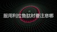 服用利拉魯肽時要注意哪些問題呢？避免盲目用藥