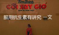 服用抗生素有講究 一文讀懂抗生素的“前世今生”