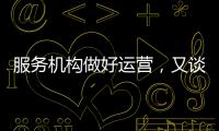 服務(wù)機(jī)構(gòu)做好運(yùn)營(yíng)，又談其三