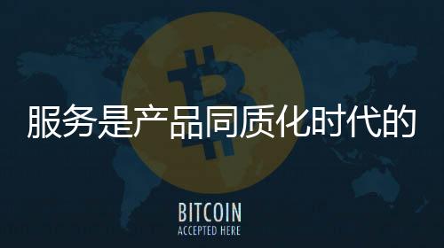 服務(wù)是產(chǎn)品同質(zhì)化時(shí)代的關(guān)鍵