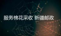 服務棉花采收 新疆郵政大走訪展業獲客