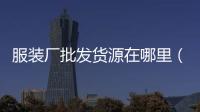 服裝廠批發貨源在哪里（女裝批發一手貨源在哪里）