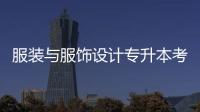 服裝與服飾設計專升本考什么（服裝設計專升本有用嗎）