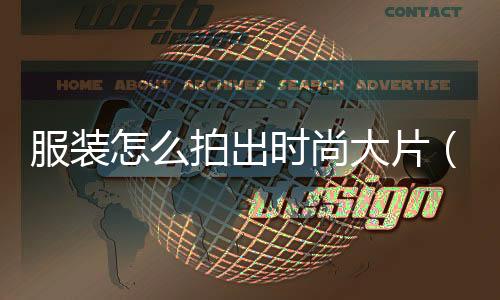服裝怎么拍出時(shí)尚大片（服裝怎么拍照片才好看）