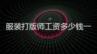 服裝打版師工資多少錢一個月（服裝廠什么活最掙錢）