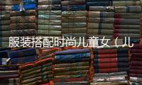 服裝搭配時(shí)尚兒童女（兒童服裝搭配技巧）