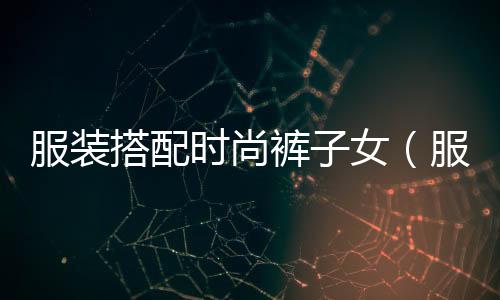 服裝搭配時尚褲子女(服裝搭配時尚褲子女圖片)