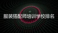 服裝搭配師培訓學校排名（服飾搭配師培訓班）