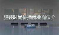 服裝時尚傳播就業崗位介紹（服裝時尚傳播就業崗位介紹怎么寫）