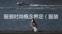 服裝時尚概念界定（服裝時尚概念界定是什么）