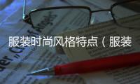服裝時(shí)尚風(fēng)格特點(diǎn)（服裝時(shí)尚風(fēng)格特點(diǎn)有哪些）