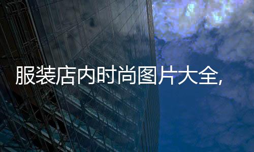 服裝店內時尚圖片大全,服裝店內設計圖片