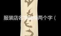 服裝店名字獨特兩個字（服裝店名字簡潔大氣兩個字）