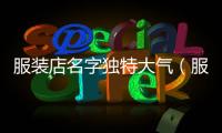 服裝店名字獨特大氣（服裝店名稱）