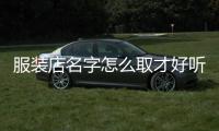 服裝店名字怎么取才好聽（服裝店名字怎么取好聽女生）