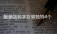 服裝店名字女裝獨特4個字店名（女裝店四個字的）