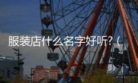 服裝店什么名字好聽?（服裝店什么名字好聽女）