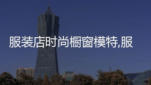 服裝店時尚櫥窗模特,服裝店模特展示櫥窗