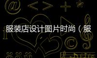 服裝店設計圖片時尚（服裝店設計圖片時尚圖）