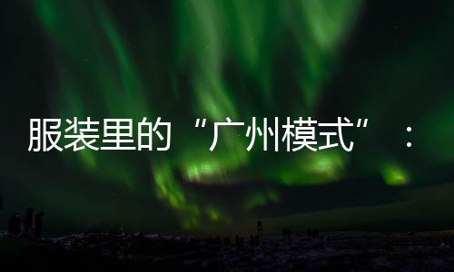 服裝里的“廣州模式”：供應(yīng)鏈的數(shù)字賦能和產(chǎn)業(yè)集群的空間擴(kuò)散