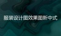 服裝設計圖效果圖新中式（服裝設計圖效果圖新中式風格）