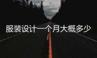服裝設計一個月大概多少錢（服裝設計師一個月需要設計多少個款）