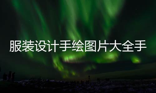 服裝設計手繪圖片大全手稿(服裝設計稿手繪圖片)
