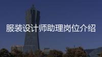 服裝設計師助理崗位介紹（服裝設計師助理崗位介紹怎么寫）