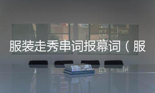 服裝走秀串詞報(bào)幕詞（服裝走秀主持人開場(chǎng)白）