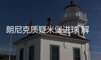 朗尼克質(zhì)疑米堡進(jìn)球 解讀：為何手球破門(mén)仍然有效