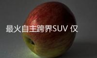 最火自主跨界SUV 僅售7萬油耗低至5.9L