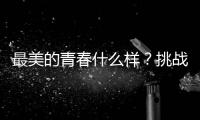 最美的青春什么樣？挑戰未登峰告訴你【體育運動】風尚中國網