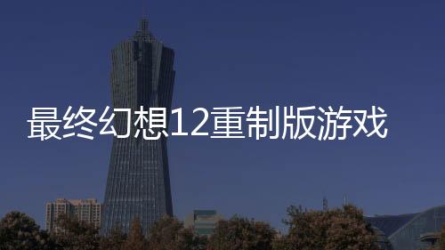 最終幻想12重制版游戲初期刷死神攻略 前期應(yīng)該怎樣刷死神