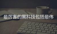 最厲害的黑科技包括最偉大的黑科技軟件的詳細情況