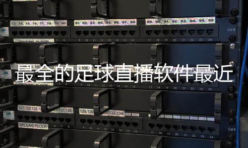最全的足球直播軟件最近的足球新聞