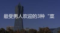 最受男人歡迎的3種“菜”