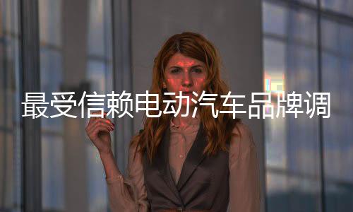 最受信賴電動汽車品牌調研：特斯拉第一、蘋果意外入榜