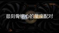 最刻骨銘心的星座配對