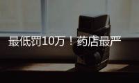 最低罰10萬！藥店最嚴處罰來了