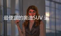 最便宜的奧迪SUV 逼寶馬X1上絕路