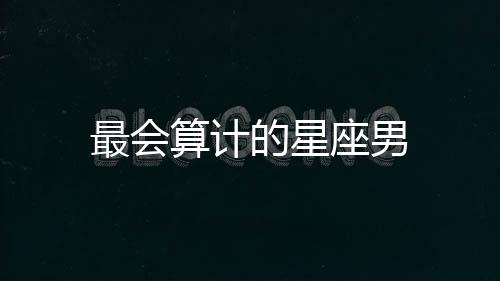 最會(huì)算計(jì)的星座男