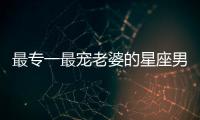最專一最寵老婆的星座男