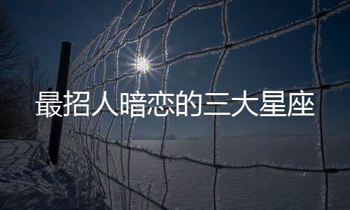 最招人暗戀的三大星座