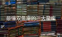 最懂雙魚座的三大星座