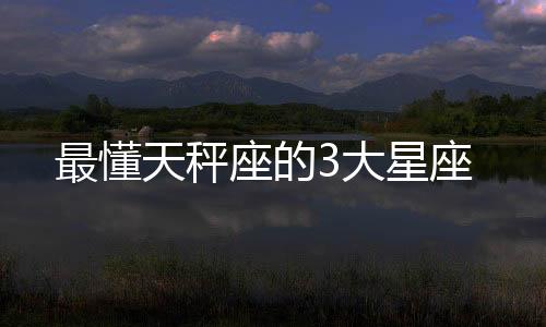 最懂天秤座的3大星座