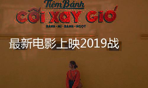 最新電影上映2019戰爭片（最新電影上映2019）