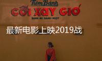 最新電影上映2019戰爭片（最新電影上映2019）