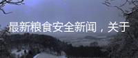 最新糧食安全新聞，關于糧食最新新聞熱點事件匯總詳細情況